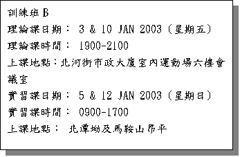 ��r���: �V�m�ZB 
�z�׽Ҥ���G 3 & 10 JAN 2003 (�P����) 
�z�׽Үɶ��G 1900-2100 
�W�Ҧa�I�G�_�e�󥫬F�j�H�Ǥ��B�ʳ����ӷ|ĳ�� 
��߽Ҥ���G 5 & 12 JAN 2003 (�P����) 
��߽Үɶ��G 0900-1700 
�W�Ҧa�I�G �_�����ΰ��b�s���� 

